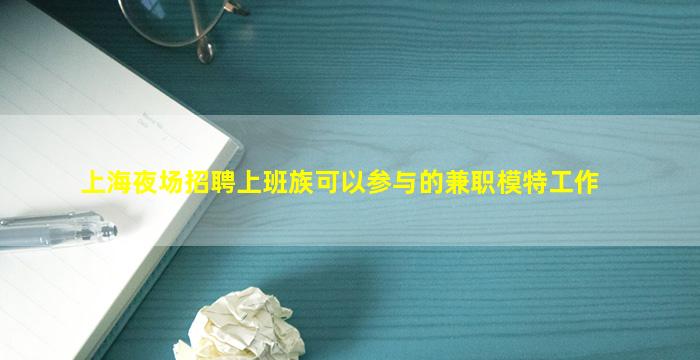 上海夜场招聘上班族可以参与的兼职模特工作