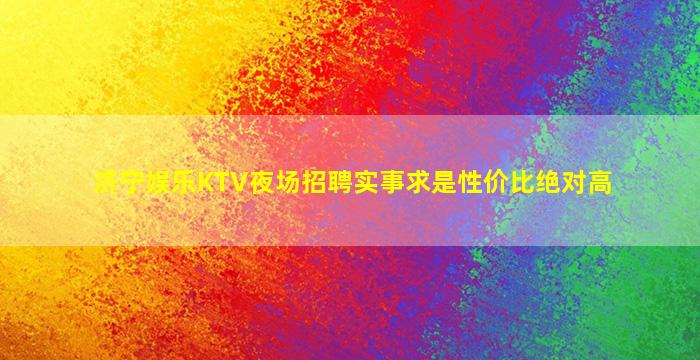 济宁娱乐KTV夜场招聘实事求是性价比绝对高